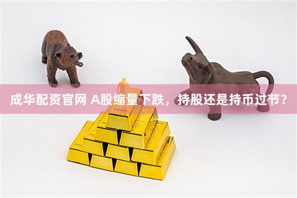 成华配资官网 A股缩量下跌，持股还是持币过节？