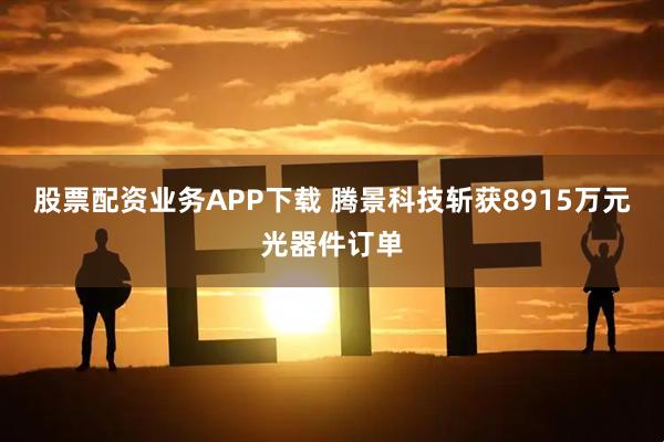 股票配资业务APP下载 腾景科技斩获8915万元光器件订单