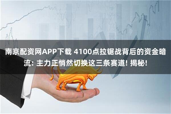 南京配资网APP下载 4100点拉锯战背后的资金暗流: 主力正悄然切换这三条赛道! 揭秘!
