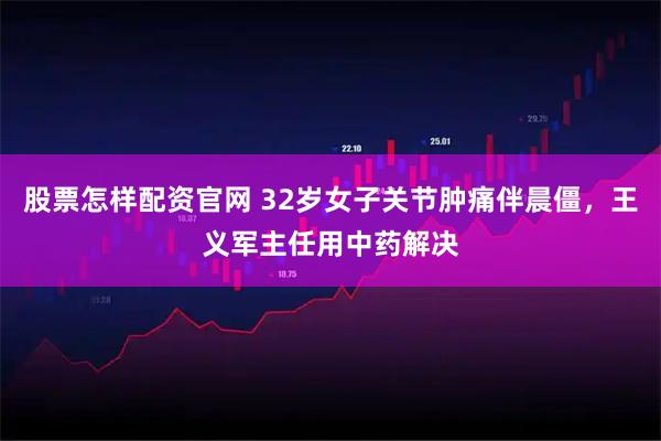 股票怎样配资官网 32岁女子关节肿痛伴晨僵，王义军主任用中药解决