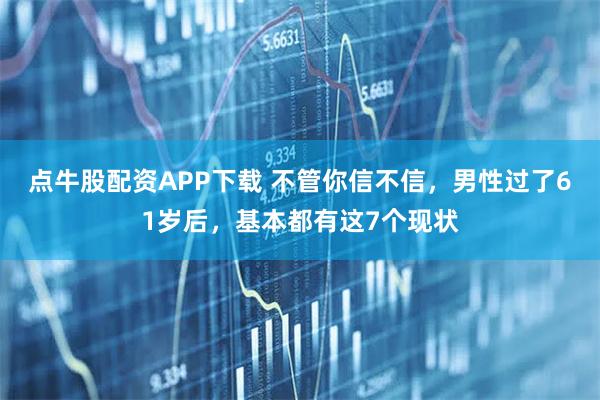 点牛股配资APP下载 不管你信不信，男性过了61岁后，基本都有这7个现状