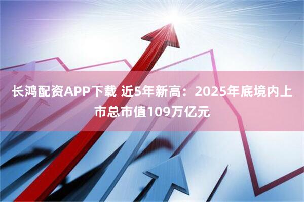 长鸿配资APP下载 近5年新高：2025年底境内上市总市值109万亿元