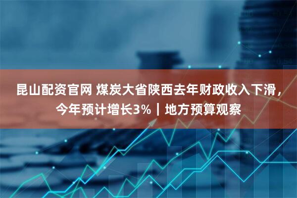 昆山配资官网 煤炭大省陕西去年财政收入下滑，今年预计增长3%｜地方预算观察