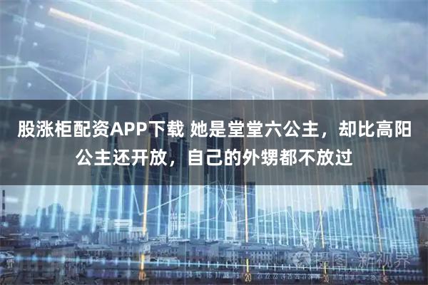 股涨柜配资APP下载 她是堂堂六公主，却比高阳公主还开放，自己的外甥都不放过