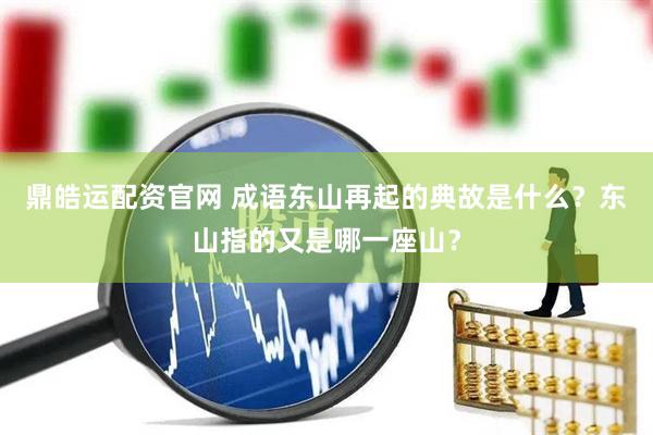 鼎皓运配资官网 成语东山再起的典故是什么？东山指的又是哪一座山？