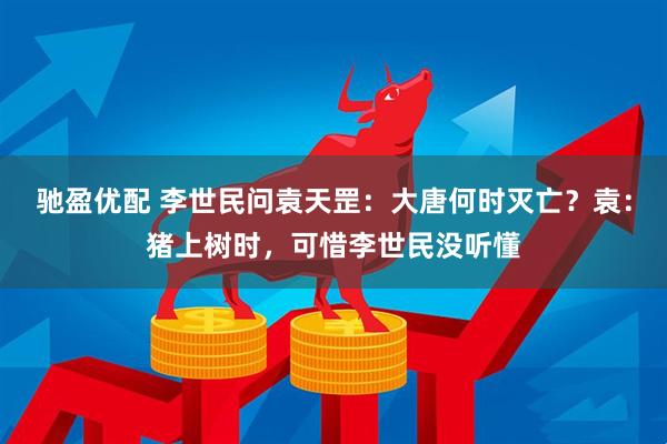 驰盈优配 李世民问袁天罡：大唐何时灭亡？袁：猪上树时，可惜李世民没听懂