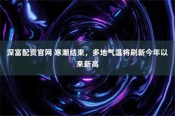 深富配资官网 寒潮结束，多地气温将刷新今年以来新高
