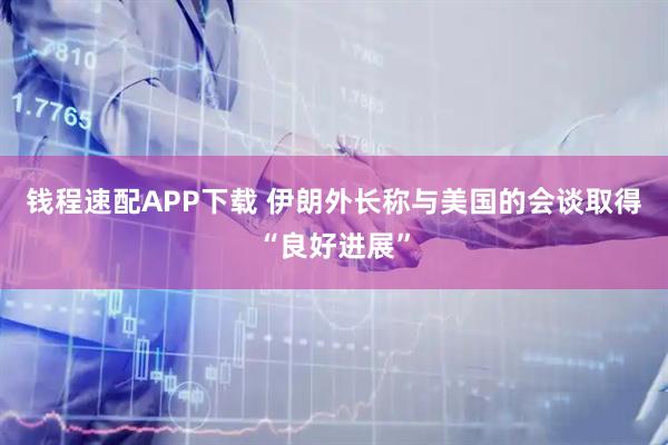钱程速配APP下载 伊朗外长称与美国的会谈取得“良好进展”
