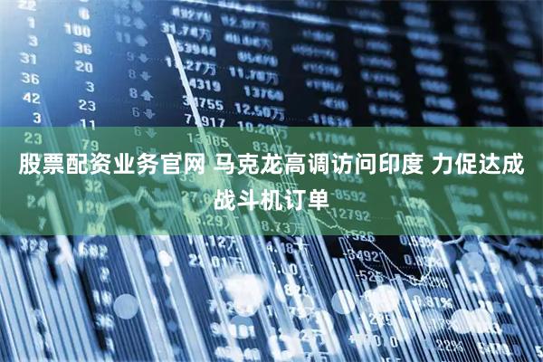 股票配资业务官网 马克龙高调访问印度 力促达成战斗机订单