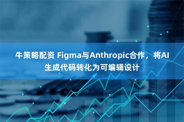 牛策略配资 Figma与Anthropic合作，将AI生成代码转化为可编辑设计